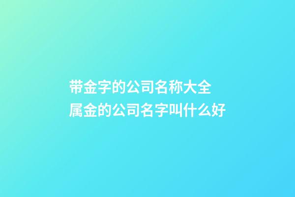 带金字的公司名称大全 属金的公司名字叫什么好-第1张-公司起名-玄机派